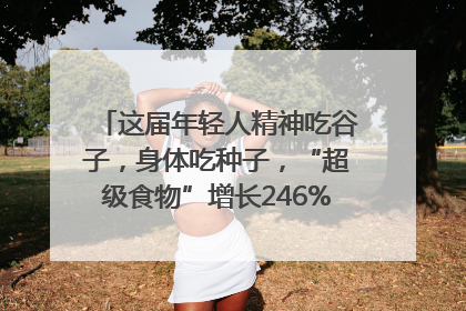这届年轻人精神吃谷子，身体吃种子，“超级食物”增长246%｜变革618